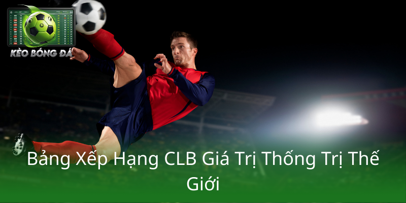 Top 10 CLB Giá Trị Nhất Thế Giới - Sức Mạnh Thương Hiệu Và Tài Chính Dẫn Đầu Thế Giới Bóng Đá 1 Bang Xep Hang Clb Gia Tri Thong Tri The Gioi1