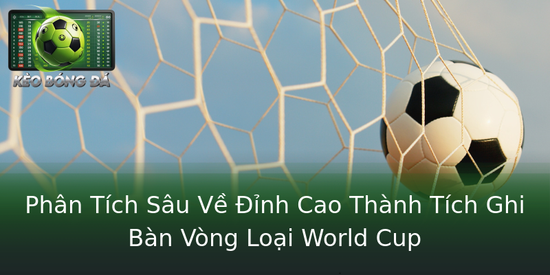 Phân Tích Sâu Về Đỉnh Cao Thành Tích Ghi Bàn Vòng Loại World Cup Phân Tích Sâu Về Đỉnh Cao Thành Tích Ghi Bàn Vòng Loại World Cup